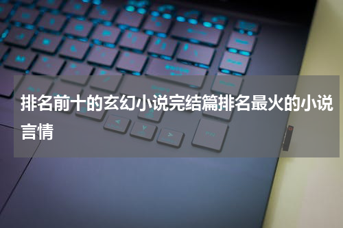 排名前十的玄幻小说完结篇排名最火的小说言情