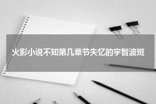 火影小说不知第几章节失忆的宇智波斑