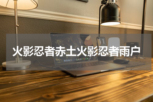 火影忍者赤土火影忍者雨户