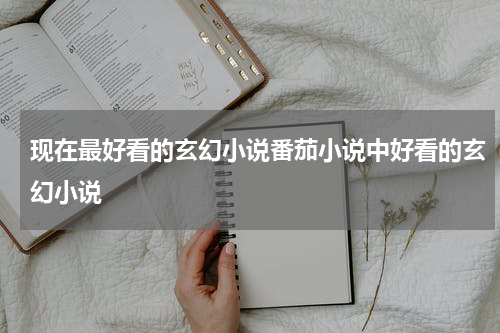 现在最好看的玄幻小说番茄小说中好看的玄幻小说