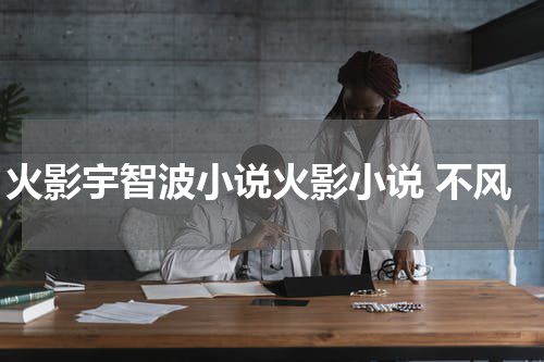 火影宇智波小说火影小说 不风