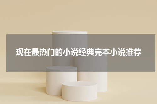 现在最热门的小说经典完本小说推荐