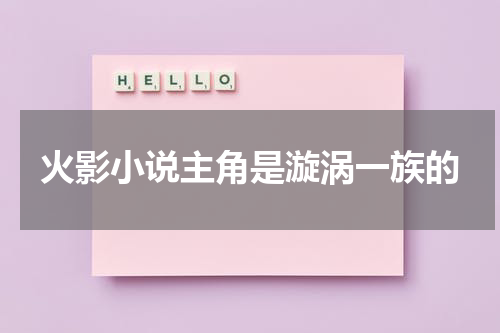 火影小说主角是漩涡一族的
