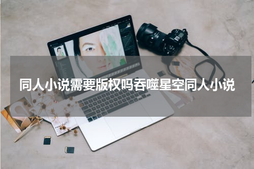 同人小说需要版权吗吞噬星空同人小说