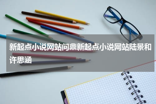新起点小说网站问鼎新起点小说网站陆景和许思涵