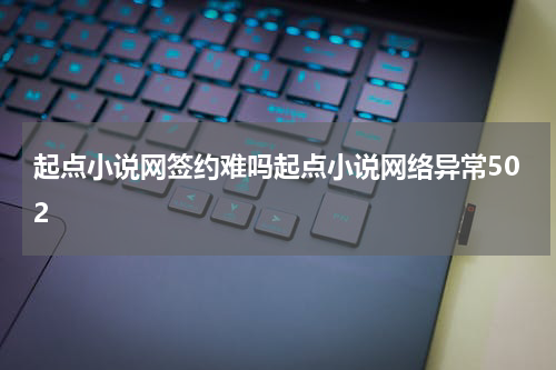 起点小说网签约难吗起点小说网络异常502