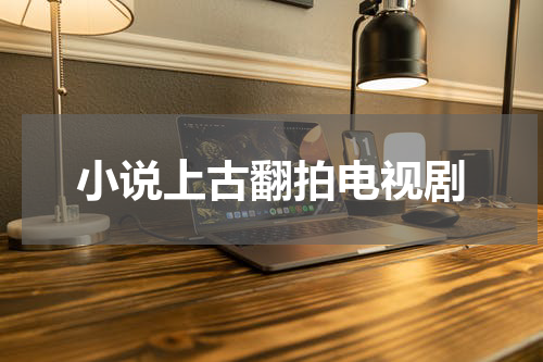 小说上古翻拍电视剧