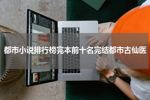 都市小说排行榜完本前十名完结都市古仙医