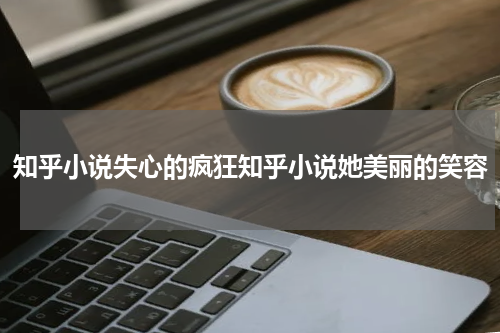 知乎小说失心的疯狂知乎小说她美丽的笑容