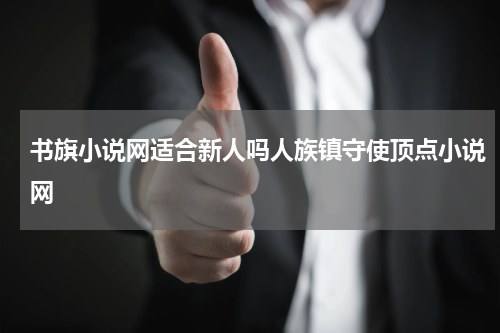 书旗小说网适合新人吗人族镇守使顶点小说网