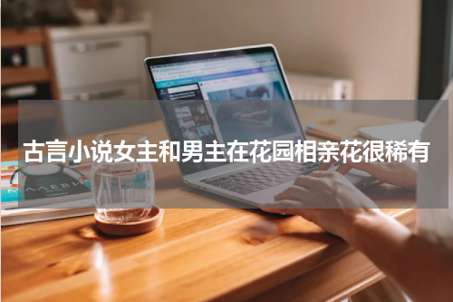 古言小说女主和男主在花园相亲花很稀有