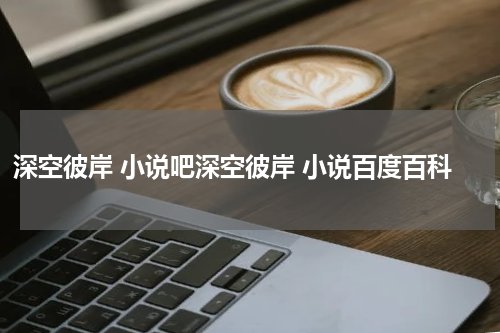 深空彼岸 小说吧深空彼岸 小说百度百科