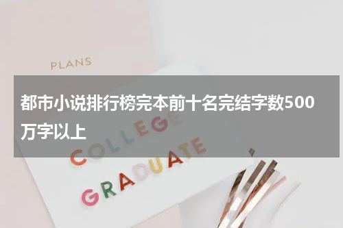 都市小说排行榜完本前十名完结字数500万字以上