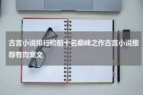 古言小说排行榜前十名巅峰之作古言小说推荐有肉宠文