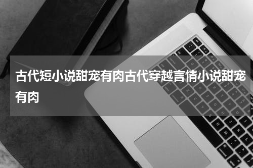 古代短小说甜宠有肉古代穿越言情小说甜宠有肉
