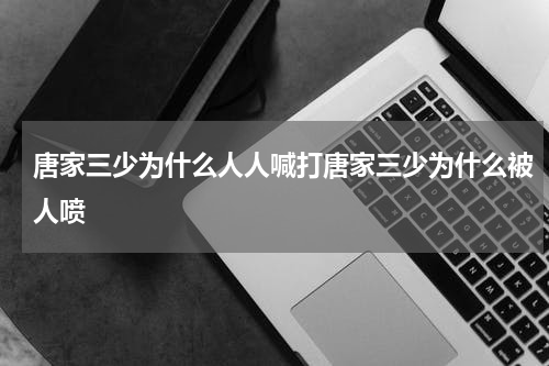 唐家三少为什么人人喊打唐家三少为什么被人喷