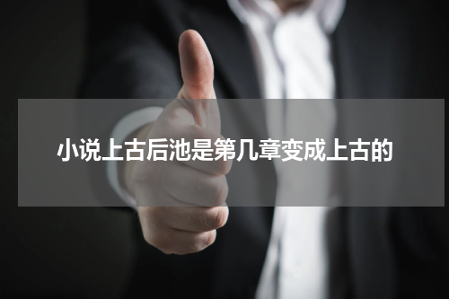 小说上古后池是第几章变成上古的
