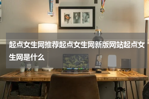起点女生网推荐起点女生网新版网站起点女生网是什么