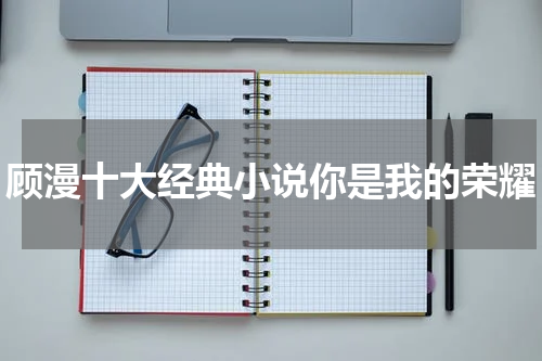 顾漫十大经典小说你是我的荣耀