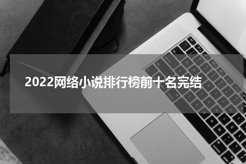 2022网络小说排行榜前十名完结