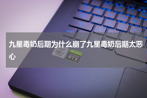 九星毒奶后期为什么崩了九星毒奶后期太恶心