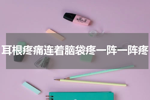 耳根疼痛连着脑袋疼一阵一阵疼