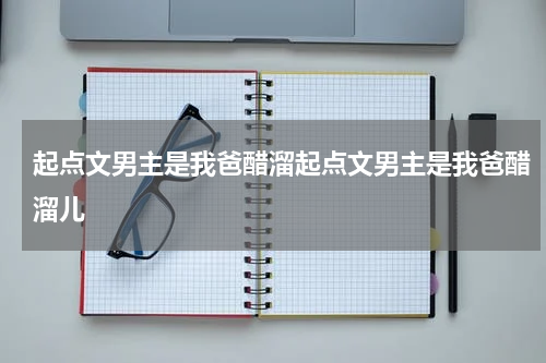 起点文男主是我爸醋溜起点文男主是我爸醋溜儿
