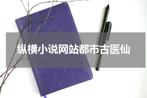 纵横小说网站都市古医仙