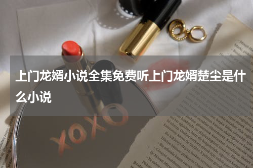 上门龙婿小说全集免费听上门龙婿楚尘是什么小说