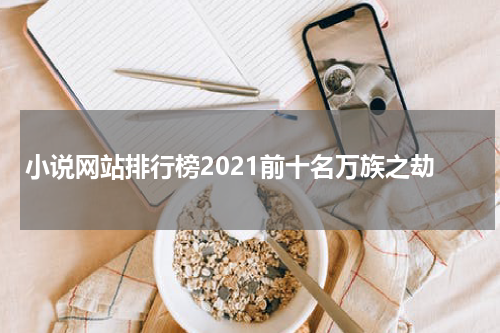 小说网站排行榜2021前十名万族之劫