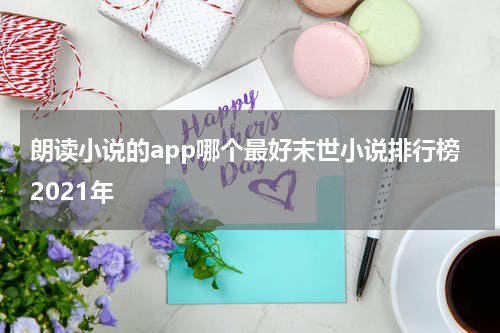朗读小说的app哪个最好末世小说排行榜2021年