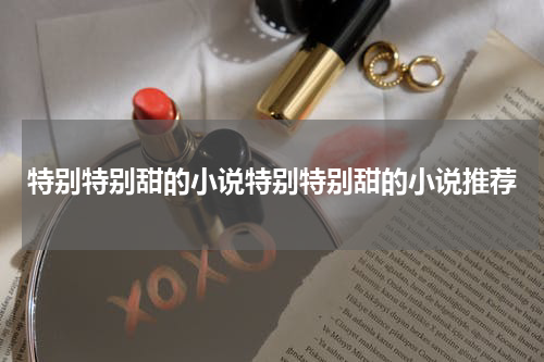 特别特别甜的小说特别特别甜的小说推荐