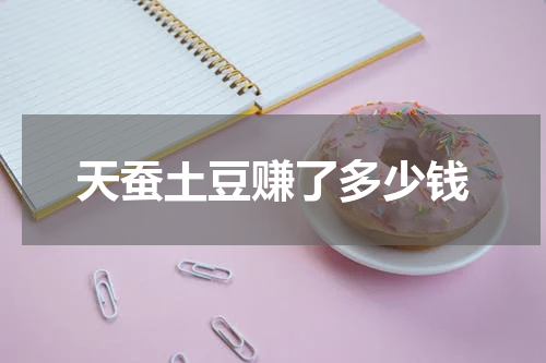 天蚕土豆赚了多少钱