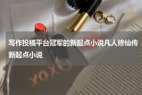 写作投稿平台冠军的新起点小说凡人修仙传新起点小说
