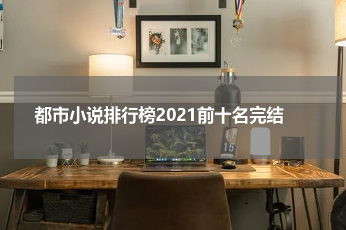 都市小说排行榜2021前十名完结