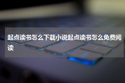 起点读书怎么下载小说起点读书怎么免费阅读