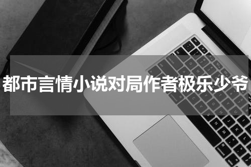 都市言情小说对局作者极乐少爷