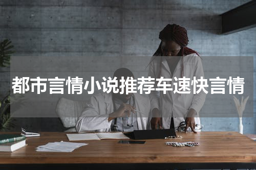都市言情小说推荐车速快言情