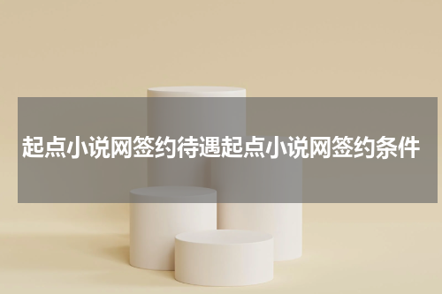 起点小说网签约待遇起点小说网签约条件