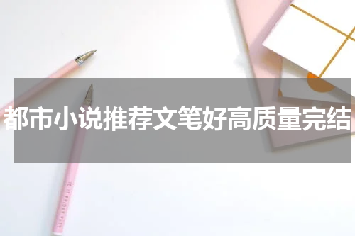 都市小说推荐文笔好高质量完结