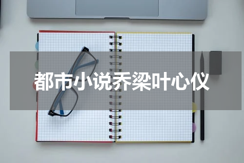 都市小说乔梁叶心仪