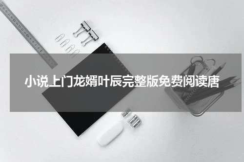 小说上门龙婿叶辰完整版免费阅读唐