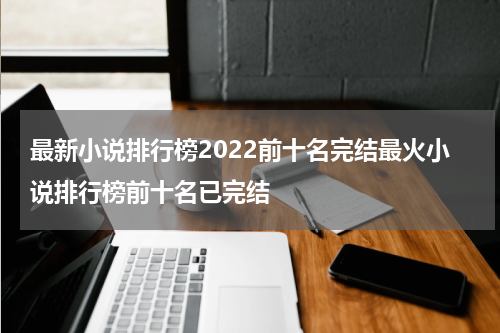 最新小说排行榜2022前十名完结最火小说排行榜前十名已完结