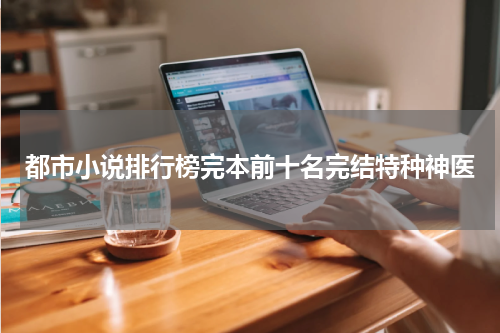 都市小说排行榜完本前十名完结特种神医