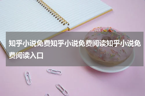 知乎小说免费知乎小说免费阅读知乎小说免费阅读入口