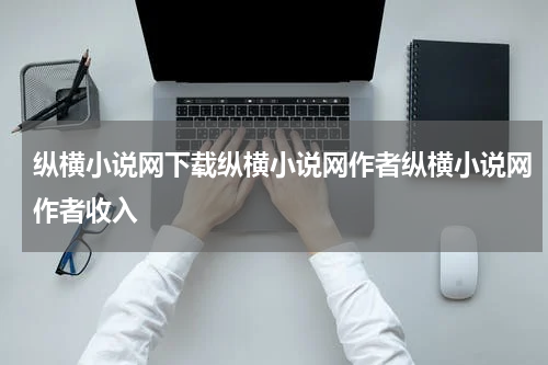 纵横小说网下载纵横小说网作者纵横小说网作者收入