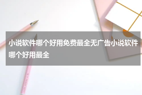 小说软件哪个好用免费最全无广告小说软件哪个好用最全