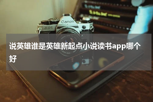 说英雄谁是英雄新起点小说读书app哪个好