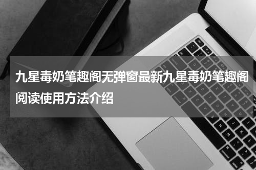 九星毒奶笔趣阁无弹窗最新九星毒奶笔趣阁阅读使用方法介绍
