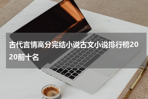 古代言情高分完结小说古文小说排行榜2020前十名